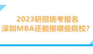 2023研招统考报名，深圳MBA还能报哪些院校？